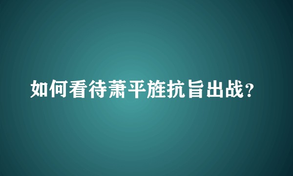 如何看待萧平旌抗旨出战？
