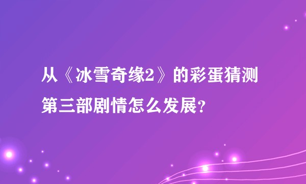 从《冰雪奇缘2》的彩蛋猜测第三部剧情怎么发展？