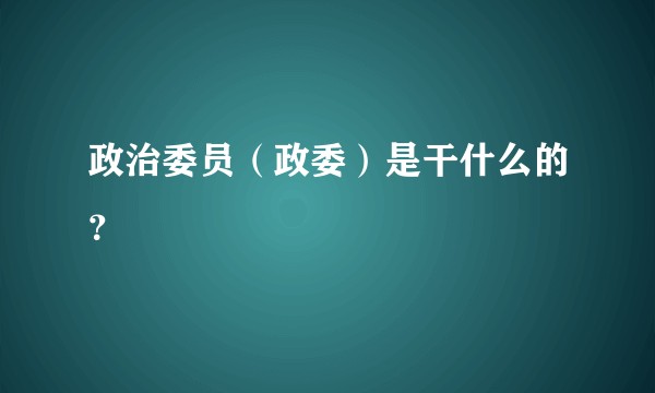 政治委员(政委)是干什么的?