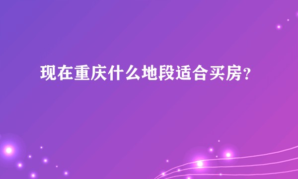 现在重庆什么地段适合买房？