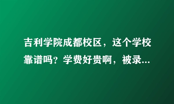 吉利学院成都校区，这个学校靠谱吗？学费好贵啊，被录取了不知道该不该去？