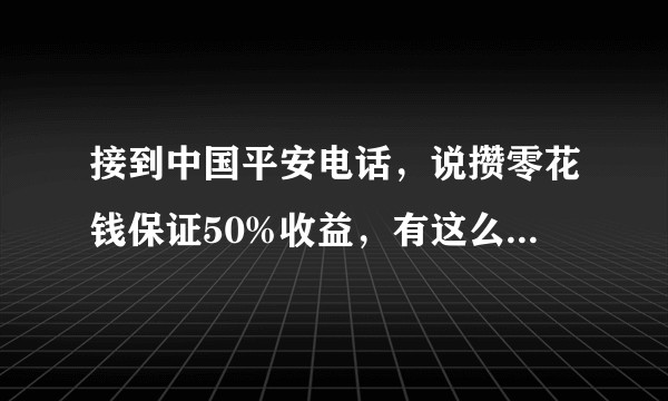 接到中国平安电话，说攒零花钱保证50%收益，有这么好的事?有啥坑?