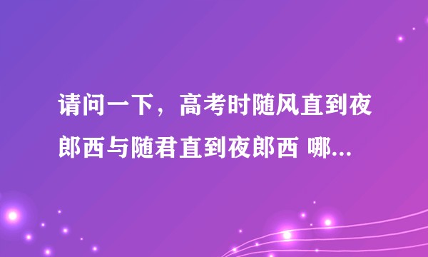 请问一下，高考时随风直到夜郎西与随君直到夜郎西 哪一个是对的?