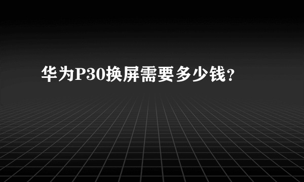 华为P30换屏需要多少钱？