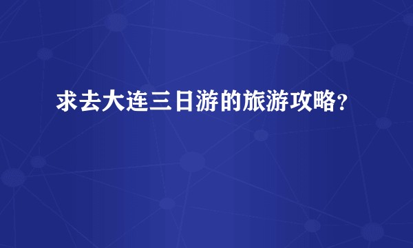求去大连三日游的旅游攻略?