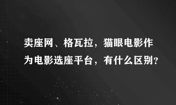 卖座网、格瓦拉，猫眼电影作为电影选座平台，有什么区别？