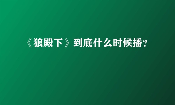 《狼殿下》到底什么时候播？