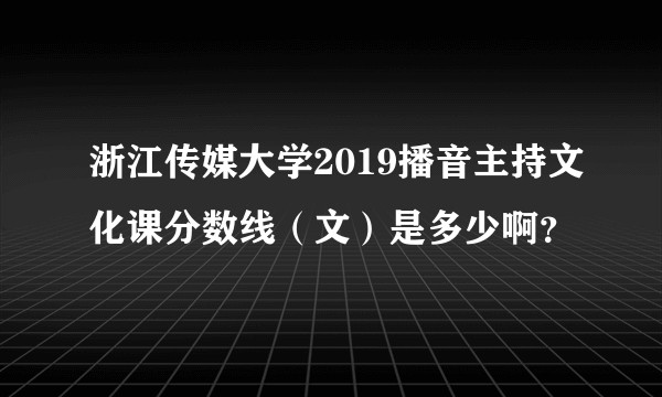 浙江传媒大学2019播音主持文化课分数线（文）是多少啊？