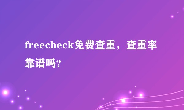 freecheck免费查重，查重率靠谱吗？