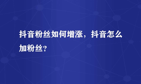 抖音粉丝如何增涨，抖音怎么加粉丝？