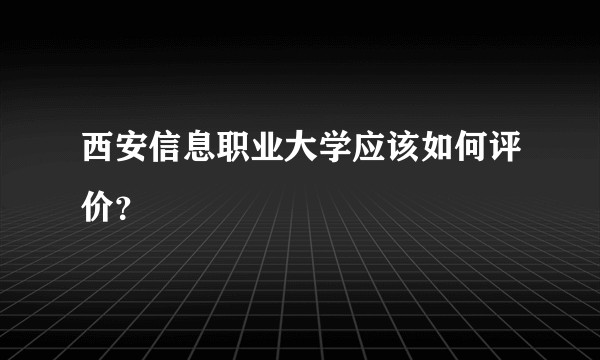 西安信息职业大学应该如何评价？