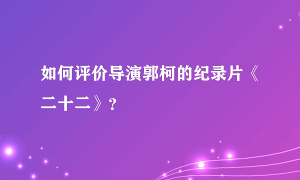 如何评价导演郭柯的纪录片《二十二》？