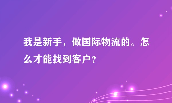 我是新手，做国际物流的。怎么才能找到客户？