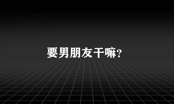 要男朋友干嘛？