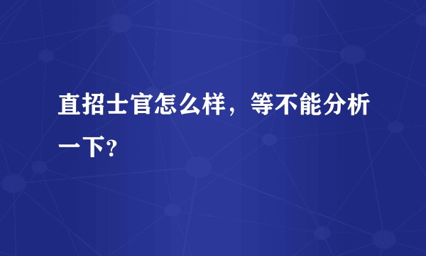 直招士官怎么样，等不能分析一下？
