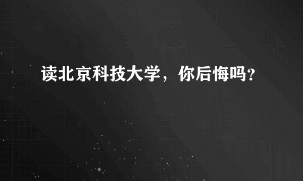 读北京科技大学，你后悔吗？
