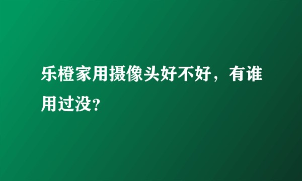 乐橙家用摄像头好不好,有谁用过没?