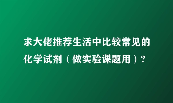 求大佬推荐生活中比较常见的化学试剂（做实验课题用）?