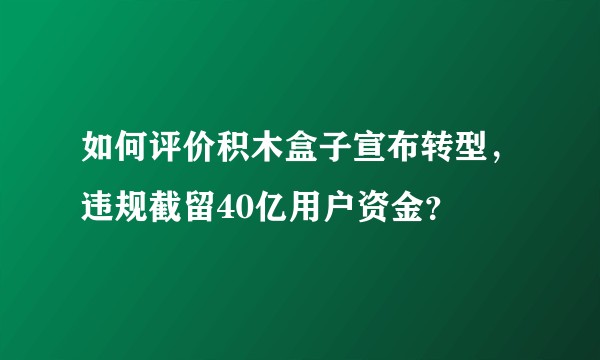如何评价积木盒子宣布转型，违规截留40亿用户资金？
