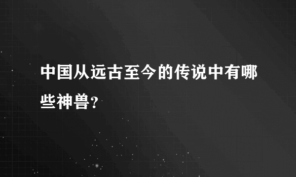 中国从远古至今的传说中有哪些神兽？