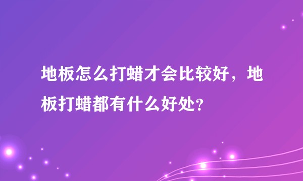 地板怎么打蜡才会比较好，地板打蜡都有什么好处？