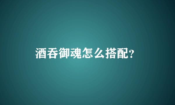 酒吞御魂怎么搭配？