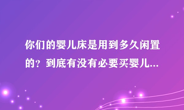 你们的婴儿床是用到多久闲置的？到底有没有必要买婴儿床？有没有推荐的款式？