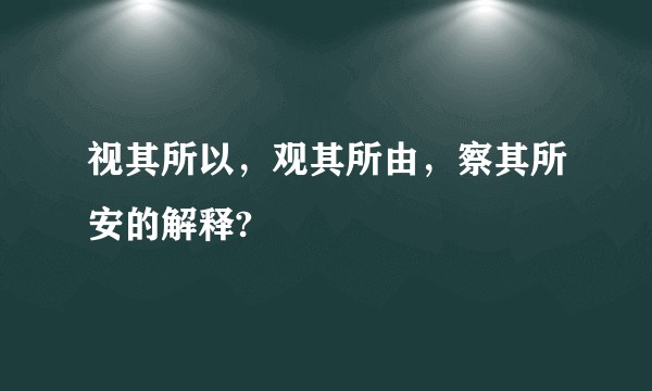 视其所以，观其所由，察其所安的解释?