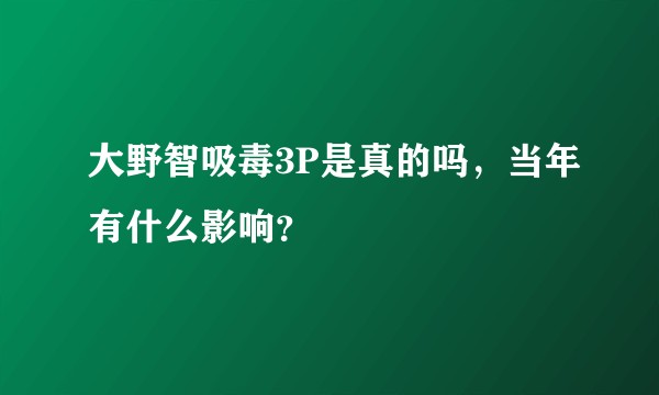 大野智吸毒3P是真的吗，当年有什么影响？