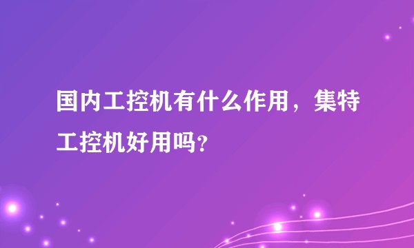 国内工控机有什么作用，集特工控机好用吗？