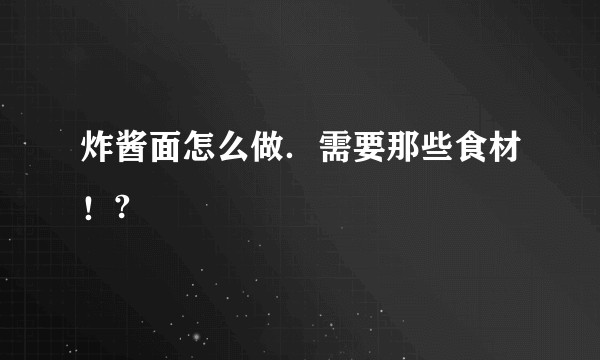 炸酱面怎么做．需要那些食材！?