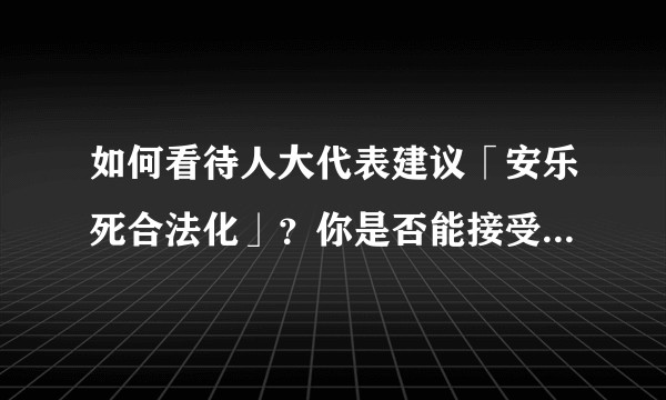 如何看待人大代表建议「安乐死合法化」?你是否能接受对绝症患者实施安乐死?