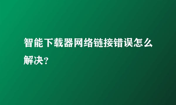 智能下载器网络链接错误怎么解决？