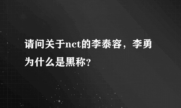 请问关于nct的李泰容，李勇为什么是黑称？