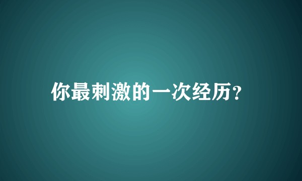 你最刺激的一次经历?