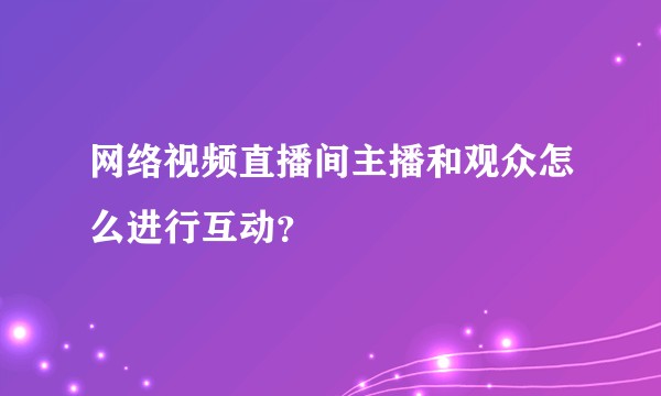网络视频直播间主播和观众怎么进行互动？