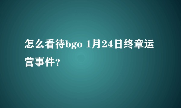 怎么看待bgo 1月24日终章运营事件？