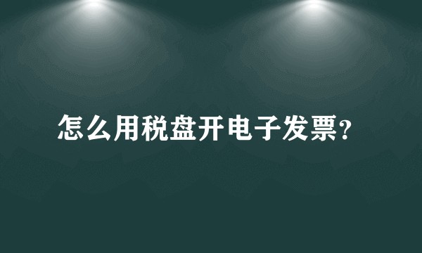 怎么用税盘开电子发票？