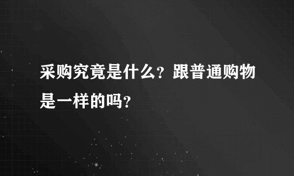 采购究竟是什么？跟普通购物是一样的吗？