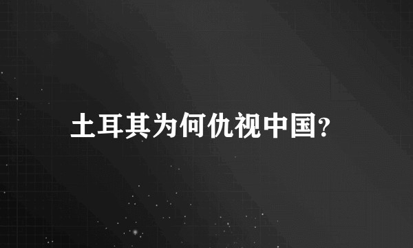 土耳其为何仇视中国？