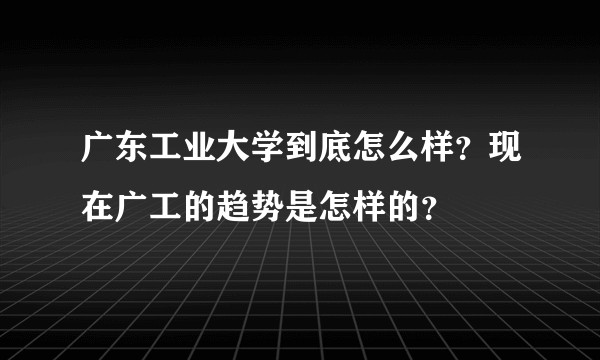 广东工业大学到底怎么样？现在广工的趋势是怎样的？