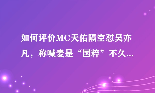如何评价MC天佑隔空怼吴亦凡，称喊麦是“国粹”不久之后宣布退网？