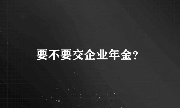 要不要交企业年金？