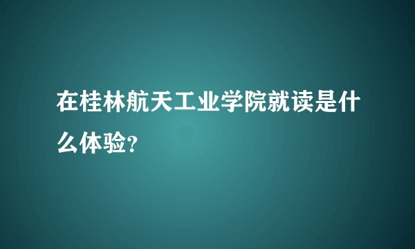 在桂林航天工业学院就读是什么体验？