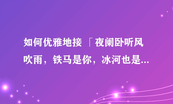 如何优雅地接 「夜阑卧听风吹雨，铁马是你，冰河也是你 」？