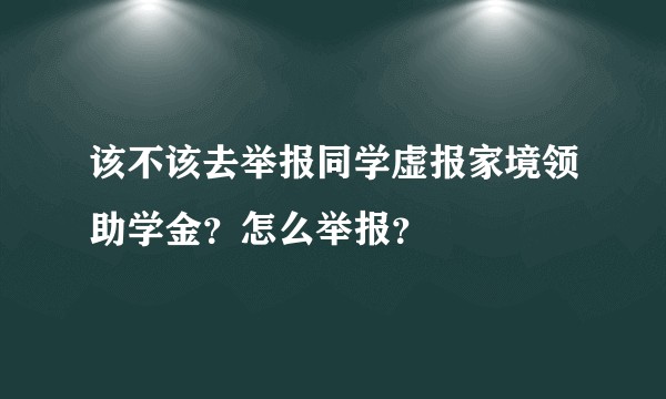 该不该去举报同学虚报家境领助学金？怎么举报？