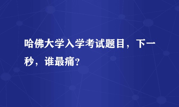 哈佛大学入学考试题目，下一秒，谁最痛？