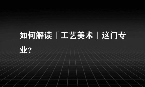 如何解读「工艺美术」这门专业?