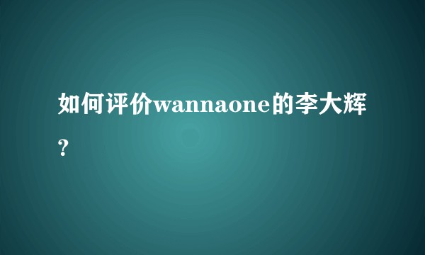 如何评价wannaone的李大辉？