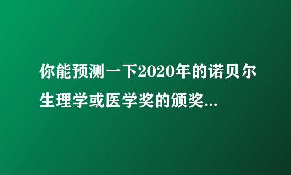你能预测一下2020年的诺贝尔生理学或医学奖的颁奖结果吗？